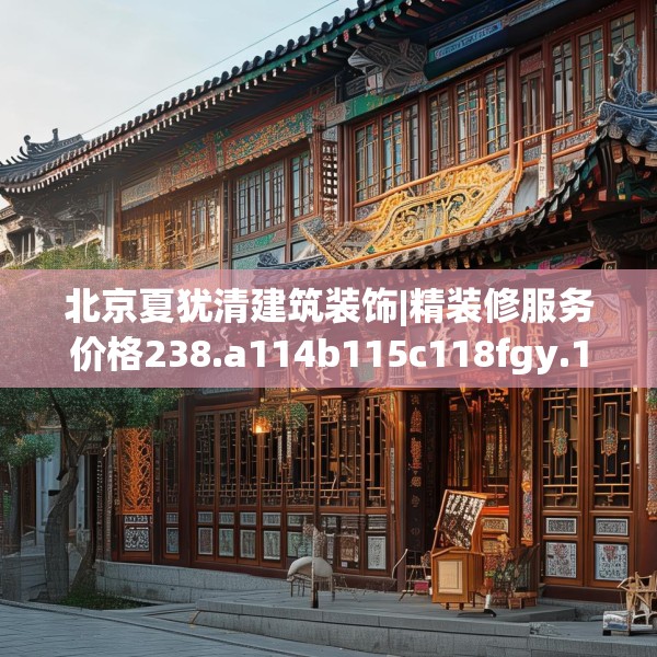 北京夏犹清建筑装饰|精装修服务价格238.a114b115c118fgy.125htyj