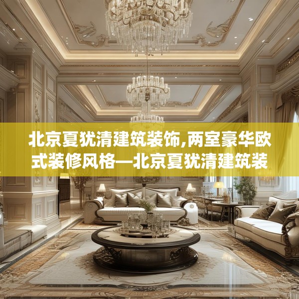 北京夏犹清建筑装饰,两室豪华欧式装修风格—北京夏犹清建筑装饰188.a64b65c68fgy.75wew