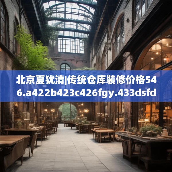 北京夏犹清|传统仓库装修价格546.a422b423c426fgy.433dsfds