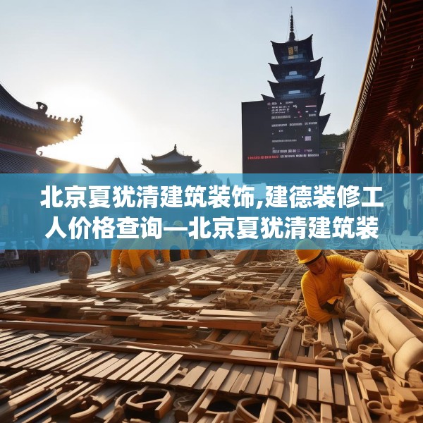 北京夏犹清建筑装饰,建德装修工人价格查询—北京夏犹清建筑装饰410.a286b287c290fgy.297xczxv