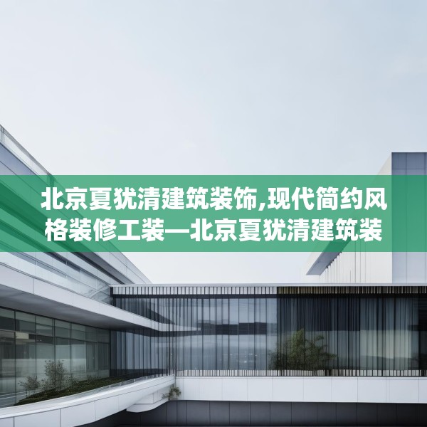 北京夏犹清建筑装饰,现代简约风格装修工装—北京夏犹清建筑装饰298.a174b175c178fgy.185sdA