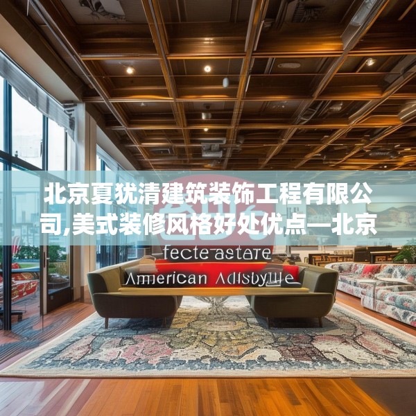 北京夏犹清建筑装饰工程有限公司,美式装修风格好处优点—北京夏犹清建筑装饰工程有限公司358.a234b235c238fgy.245dewqe