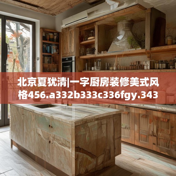 北京夏犹清|一字厨房装修美式风格456.a332b333c336fgy.343dsfds