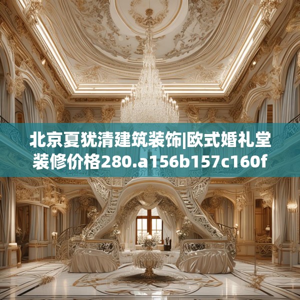 北京夏犹清建筑装饰|欧式婚礼堂装修价格280.a156b157c160fgy.167sdA
