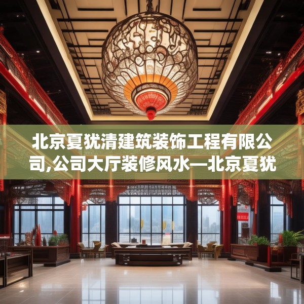北京夏犹清建筑装饰工程有限公司,公司大厅装修风水—北京夏犹清建筑装饰工程有限公司259.a135b136c139fgy.146fdsfds