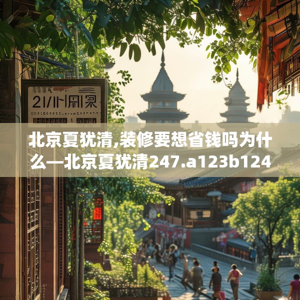北京夏犹清,装修要想省钱吗为什么—北京夏犹清247.a123b124c127fgy.134poiy