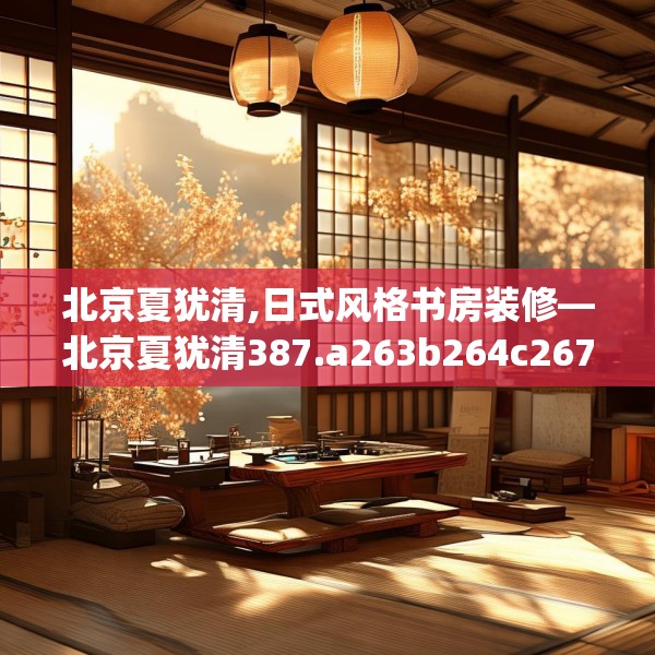 北京夏犹清,日式风格书房装修—北京夏犹清387.a263b264c267fgy.274fghfd