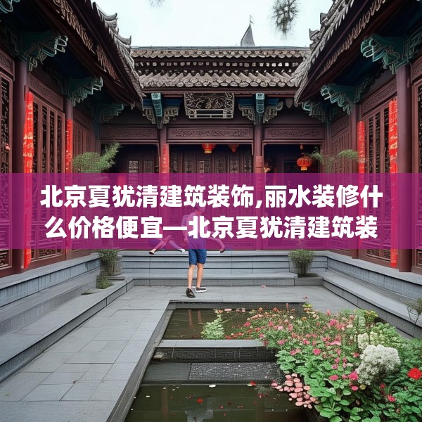 北京夏犹清建筑装饰,丽水装修什么价格便宜—北京夏犹清建筑装饰133.a9b10c13fgy.20fdsfds