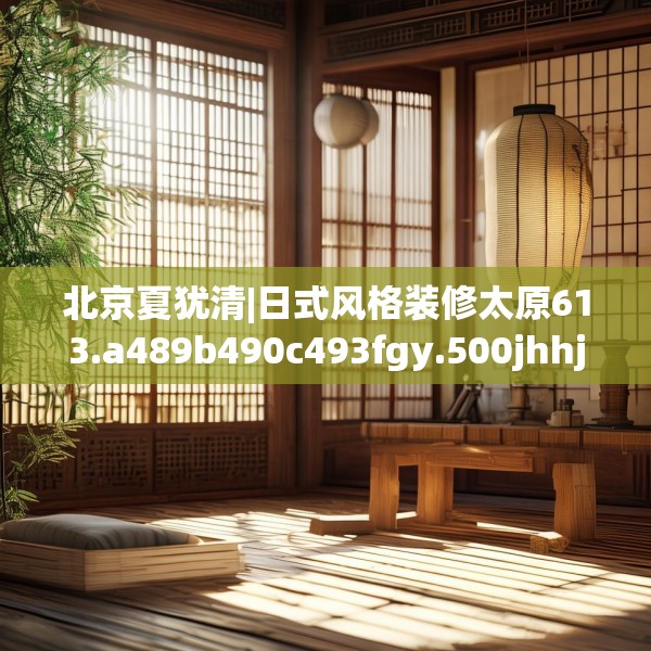 北京夏犹清|日式风格装修太原613.a489b490c493fgy.500jhhj