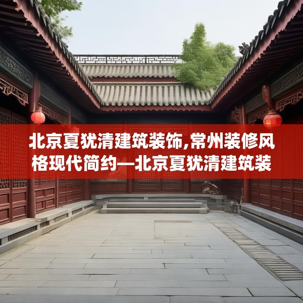 北京夏犹清建筑装饰,常州装修风格现代简约—北京夏犹清建筑装饰390.a266b267c270fgy.277lkjl