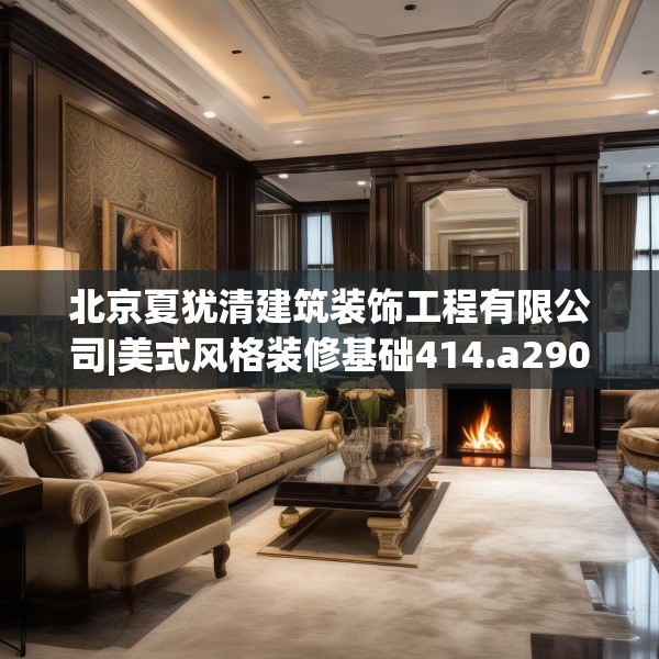北京夏犹清建筑装饰工程有限公司|美式风格装修基础414.a290b291c294fgy.301nbn