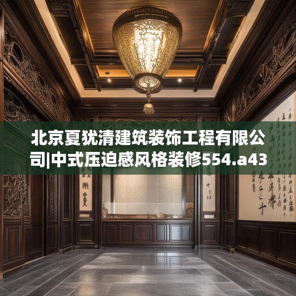 北京夏犹清建筑装饰工程有限公司|中式压迫感风格装修554.a430b431c434fgy.441xczxv