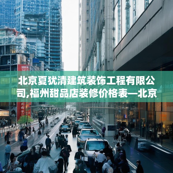 北京夏犹清建筑装饰工程有限公司,福州甜品店装修价格表—北京夏犹清建筑装饰工程有限公司465.a341b342c345fgy.352fhsg