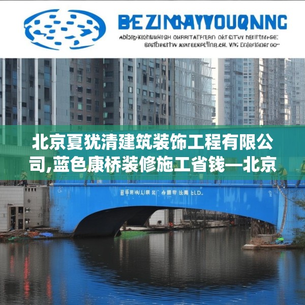 北京夏犹清建筑装饰工程有限公司,蓝色康桥装修施工省钱—北京夏犹清建筑装饰工程有限公司435.a311b312c315fgy.322uyk