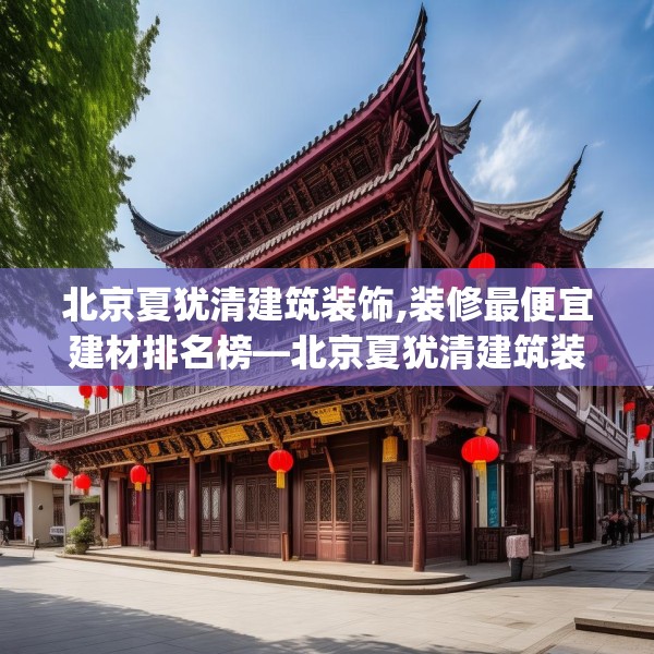 北京夏犹清建筑装饰,装修最便宜建材排名榜—北京夏犹清建筑装饰521.a397b398c401fgy.408bnbn