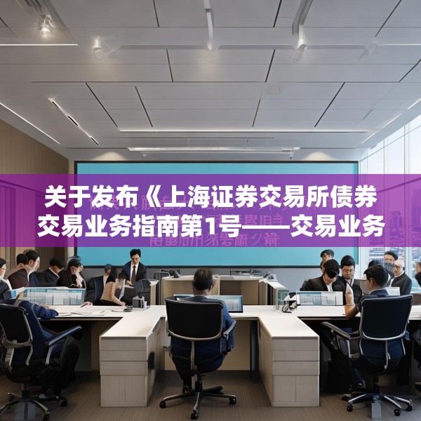 关于发布《上海证券交易所债券交易业务指南第1号——交易业务（2025年3月修订）》的通知