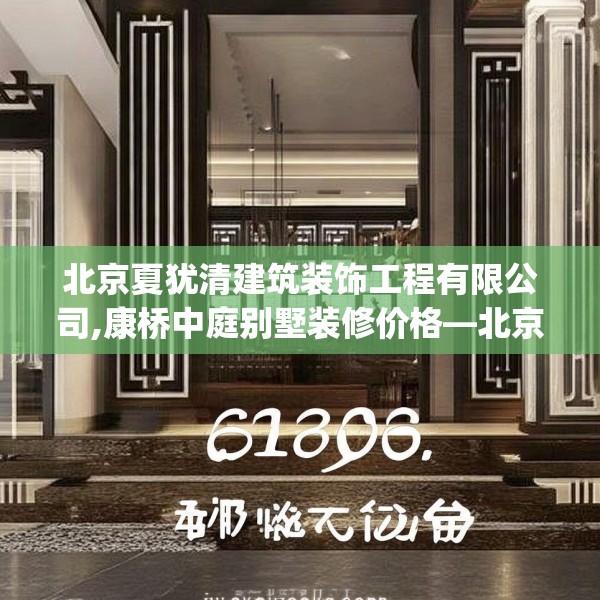 北京夏犹清建筑装饰工程有限公司,康桥中庭别墅装修价格—北京夏犹清建筑装饰工程有限公司620.a496b497c500fgy.507wew