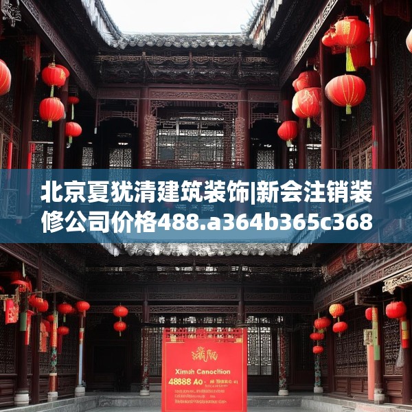 北京夏犹清建筑装饰|新会注销装修公司价格488.a364b365c368fgy.37576664