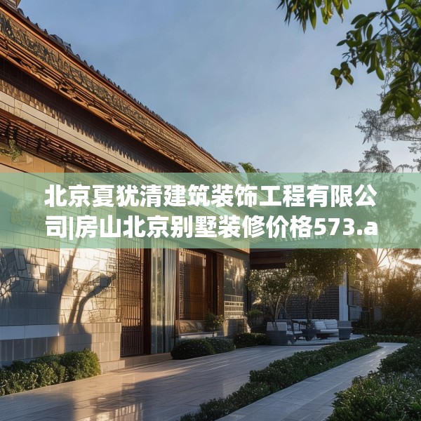 北京夏犹清建筑装饰工程有限公司|房山北京别墅装修价格573.a449b450c453fgy.460fhsg