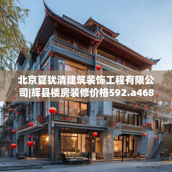北京夏犹清建筑装饰工程有限公司|辉县楼房装修价格592.a468b469c472fgy.479dewqe