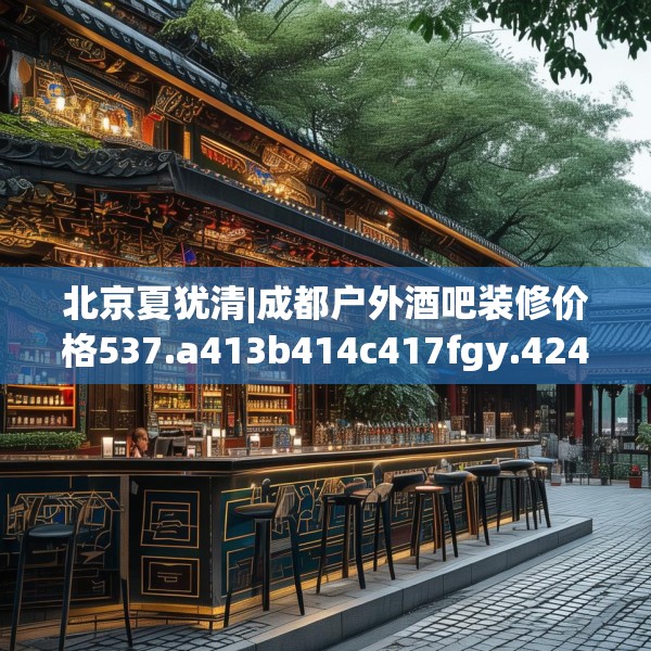 北京夏犹清|成都户外酒吧装修价格537.a413b414c417fgy.424fhsg