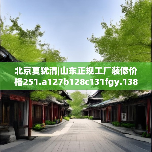 北京夏犹清|山东正规工厂装修价格251.a127b128c131fgy.138bnbn