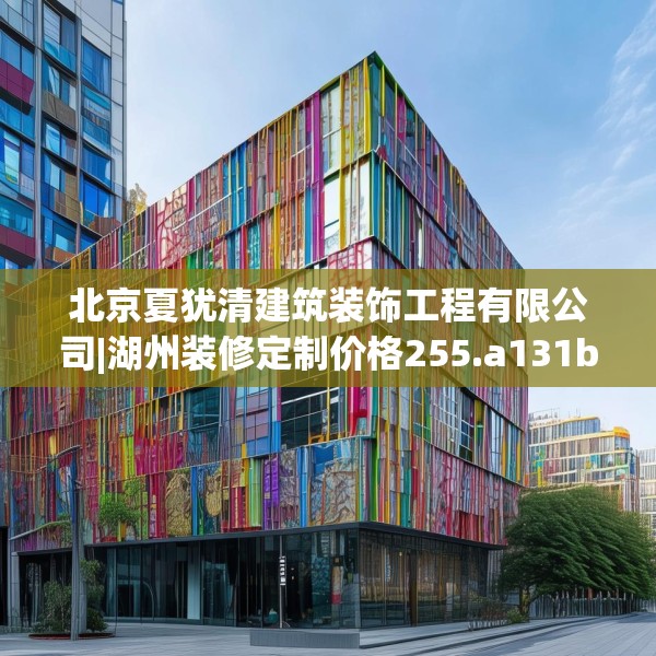 北京夏犹清建筑装饰工程有限公司|湖州装修定制价格255.a131b132c135fgy.142uyk