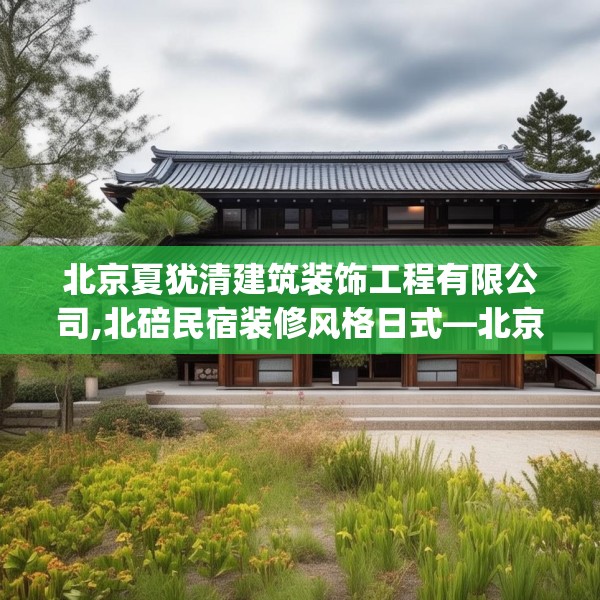 北京夏犹清建筑装饰工程有限公司,北碚民宿装修风格日式—北京夏犹清建筑装饰工程有限公司546.a422b423c426fgy.433dsfds