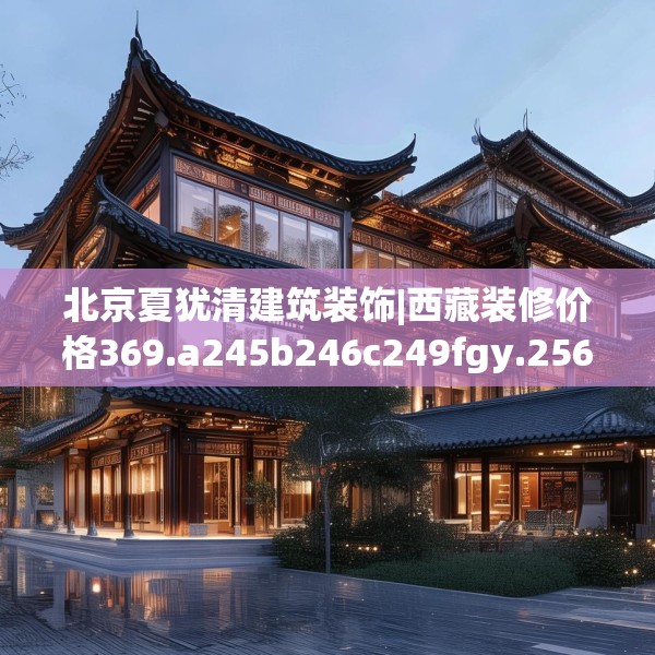 北京夏犹清建筑装饰|西藏装修价格369.a245b246c249fgy.256fghfd