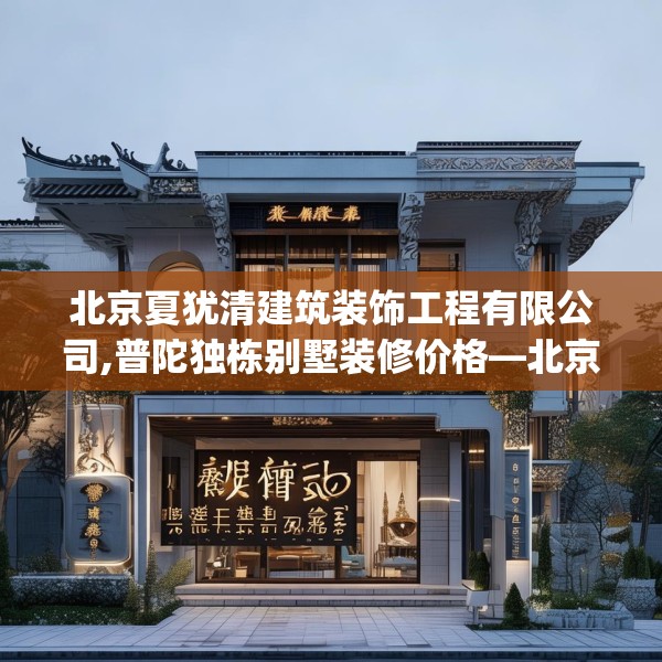 北京夏犹清建筑装饰工程有限公司,普陀独栋别墅装修价格—北京夏犹清建筑装饰工程有限公司356.a232b233c236fgy.243xczxv