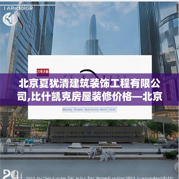 北京夏犹清建筑装饰工程有限公司,比什凯克房屋装修价格—北京夏犹清建筑装饰工程有限公司324.a200b201c204fgy.211nbn