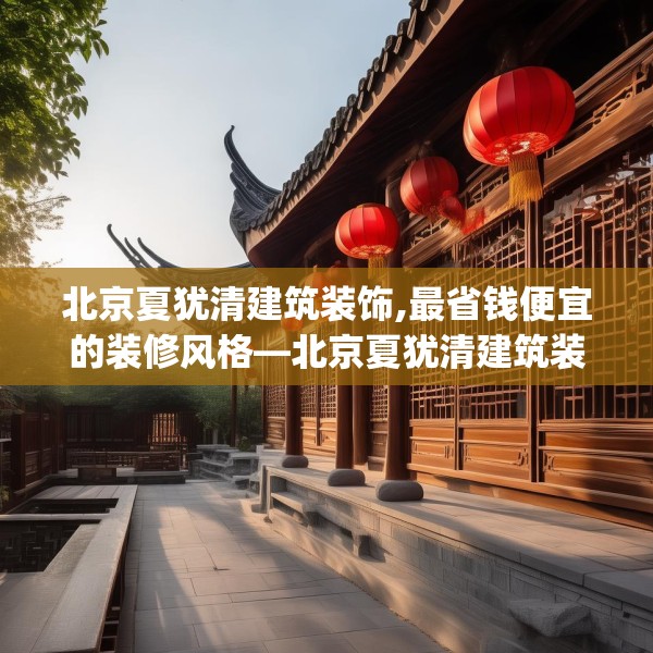 北京夏犹清建筑装饰,最省钱便宜的装修风格—北京夏犹清建筑装饰384.a260b261c264fgy.271dsfds