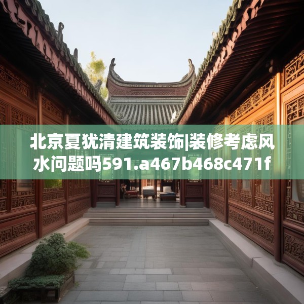 北京夏犹清建筑装饰|装修考虑风水问题吗591.a467b468c471fgy.478fhsg