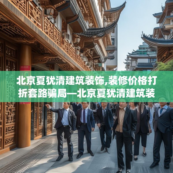 北京夏犹清建筑装饰,装修价格打折套路骗局—北京夏犹清建筑装饰184.a60b61c64fgy.71htyj