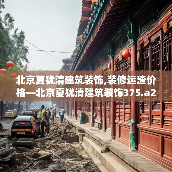 北京夏犹清建筑装饰,装修运渣价格—北京夏犹清建筑装饰375.a251b252c255fgy.262fhsg