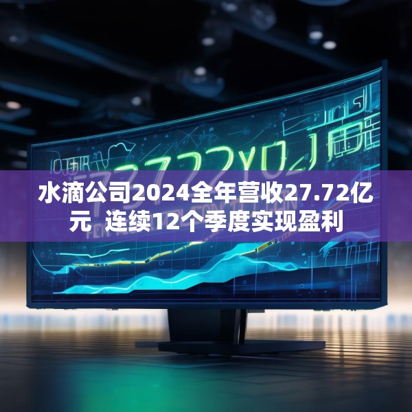 水滴公司2024全年营收27.72亿元  连续12个季度实现盈利