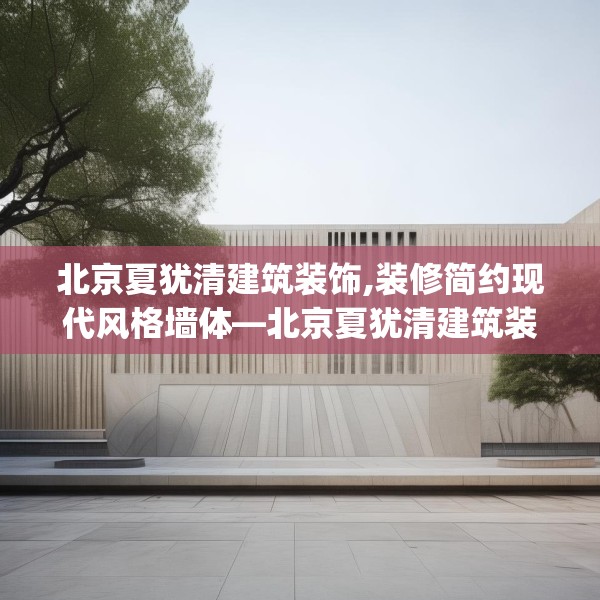 北京夏犹清建筑装饰,装修简约现代风格墙体—北京夏犹清建筑装饰234.a110b111c114fgy.121nbn