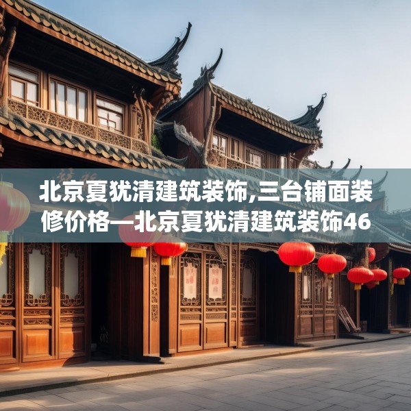 北京夏犹清建筑装饰,三台铺面装修价格—北京夏犹清建筑装饰467.a343b344c347fgy.354bnbn