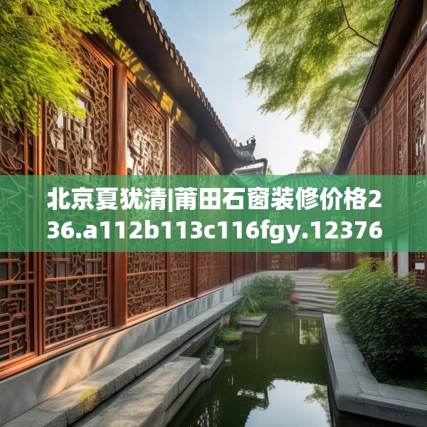北京夏犹清|莆田石窗装修价格236.a112b113c116fgy.12376678