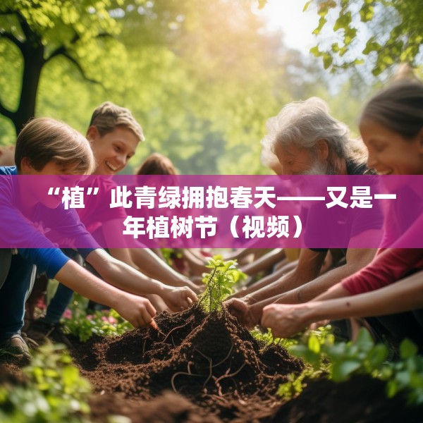 “植”此青绿拥抱春天——又是一年植树节（视频）