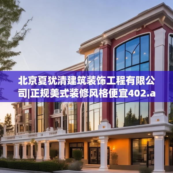 北京夏犹清建筑装饰工程有限公司|正规美式装修风格便宜402.a278b279c282fgy.289dsfds