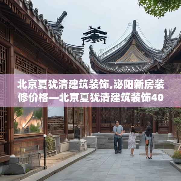 北京夏犹清建筑装饰,泌阳新房装修价格—北京夏犹清建筑装饰404.a280b281c284fgy.291wew