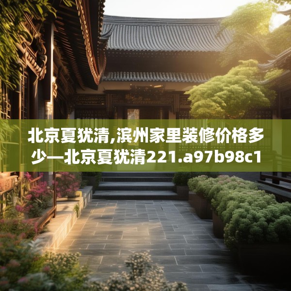 北京夏犹清,滨州家里装修价格多少—北京夏犹清221.a97b98c101fgy.108fds