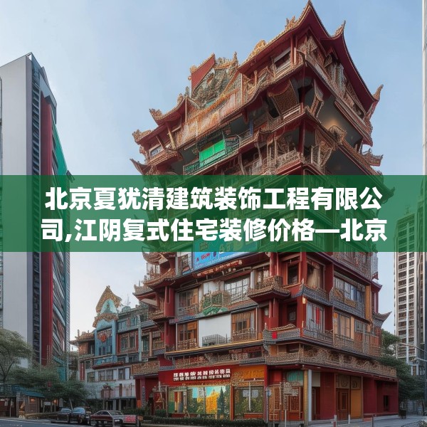 北京夏犹清建筑装饰工程有限公司,江阴复式住宅装修价格—北京夏犹清建筑装饰工程有限公司565.a441b442c445fgy.452fdsfds