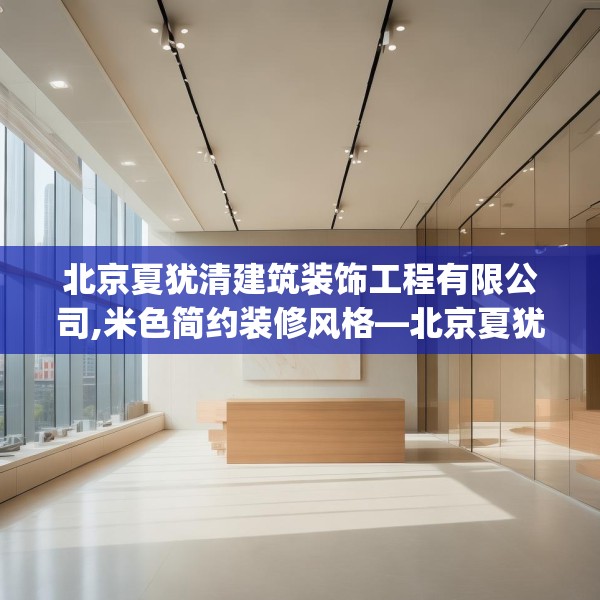 北京夏犹清建筑装饰工程有限公司,米色简约装修风格—北京夏犹清建筑装饰工程有限公司186.a62b63c66fgy.73dsfds