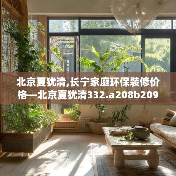 北京夏犹清,长宁家庭环保装修价格—北京夏犹清332.a208b209c212fgy.219wew