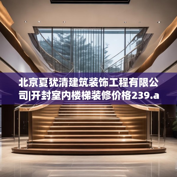 北京夏犹清建筑装饰工程有限公司|开封室内楼梯装修价格239.a115b116c119fgy.126fds