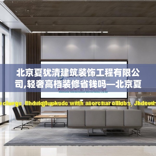 北京夏犹清建筑装饰工程有限公司,轻奢高档装修省钱吗—北京夏犹清建筑装饰工程有限公司332.a208b209c212fgy.219wew