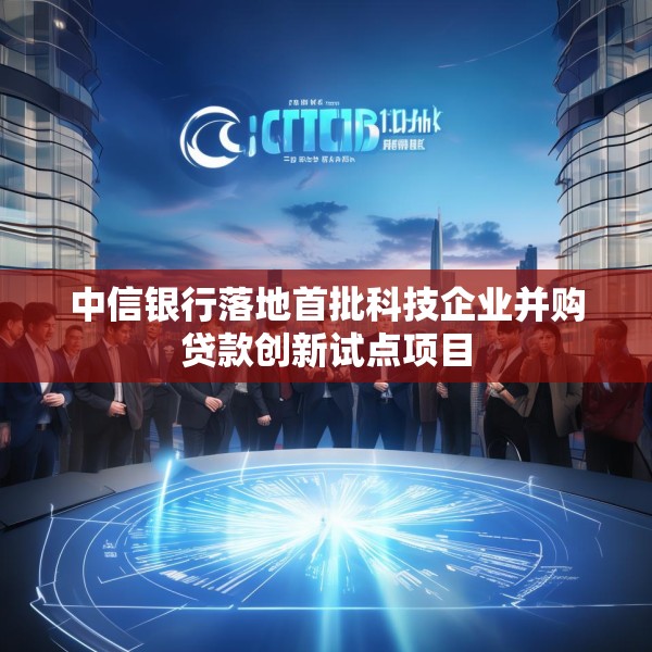 中信银行落地首批科技企业并购贷款创新试点项目