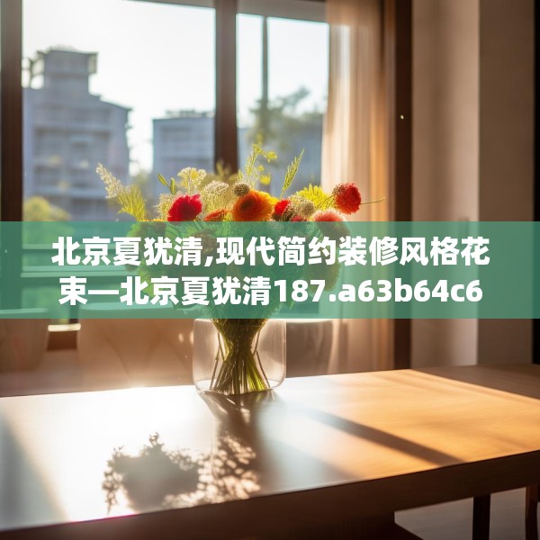 北京夏犹清,现代简约装修风格花束—北京夏犹清187.a63b64c67fgy.74fdsfds
